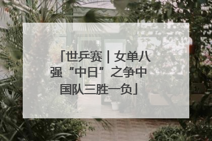 世乒赛｜女单八强“中日”之争中国队三胜一负