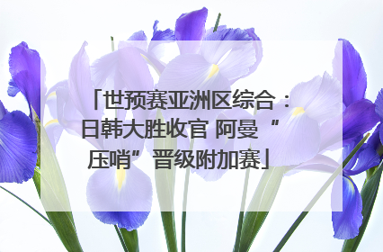 世预赛亚洲区综合：日韩大胜收官 阿曼“压哨”晋级附加赛