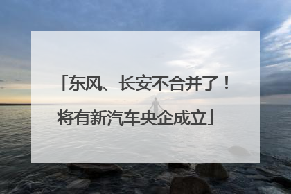 东风、长安不合并了！将有新汽车央企成立