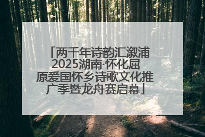 两千年诗韵汇溆浦 2025湖南·怀化屈原爱国怀乡诗歌文化推广季暨龙舟赛启幕