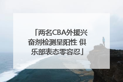 两名CBA外援兴奋剂检测呈阳性 俱乐部表态零容忍