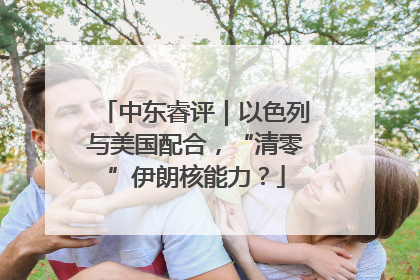 中东睿评｜以色列与美国配合，“清零”伊朗核能力？