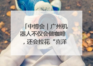 中博会｜广州机器人不仅会做咖啡，还会拉花“喜洋洋”图案！