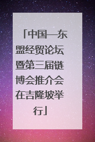中国—东盟经贸论坛暨第三届链博会推介会在吉隆坡举行