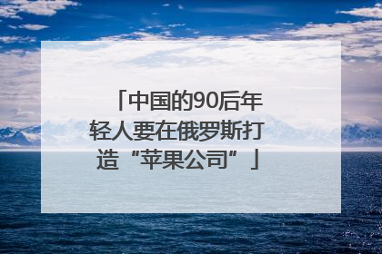 中国的90后年轻人要在俄罗斯打造“苹果公司”