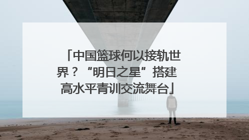 中国篮球何以接轨世界？“明日之星”搭建高水平青训交流舞台