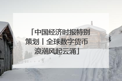 中国经济时报特别策划丨全球数字货币浪潮风起云涌