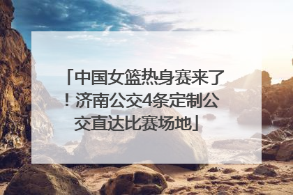 中国女篮热身赛来了！济南公交4条定制公交直达比赛场地