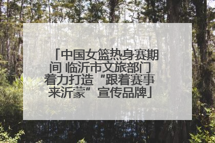 中国女篮热身赛期间 临沂市文旅部门着力打造“跟着赛事来沂蒙”宣传品牌
