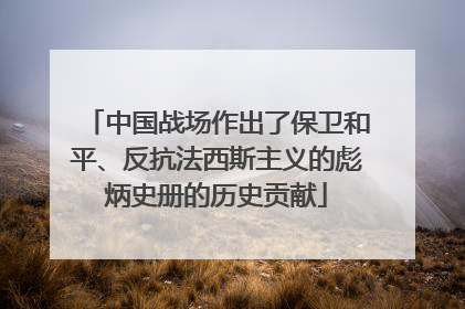 中国战场作出了保卫和平、反抗法西斯主义的彪炳史册的历史贡献
