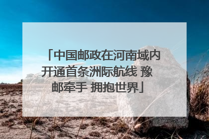 中国邮政在河南域内开通首条洲际航线 豫邮牵手 拥抱世界