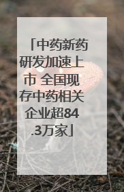 中药新药研发加速上市 全国现存中药相关企业超84.3万家