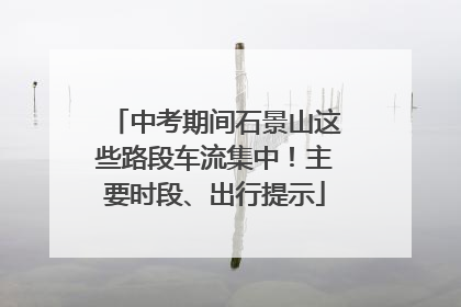 中考期间石景山这些路段车流集中！主要时段、出行提示