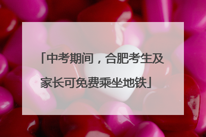 中考期间，合肥考生及家长可免费乘坐地铁