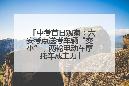 中考首日观察：六安考点送考车辆“变小”，两轮电动车摩托车成主力