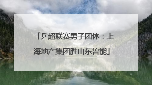 乒超联赛男子团体：上海地产集团胜山东鲁能