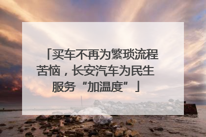 买车不再为繁琐流程苦恼，长安汽车为民生服务“加温度”