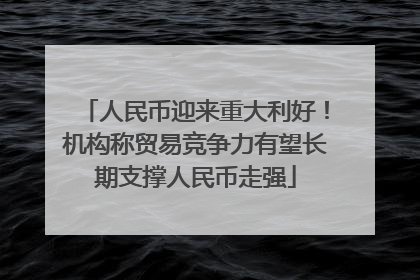 人民币迎来重大利好！机构称贸易竞争力有望长期支撑人民币走强