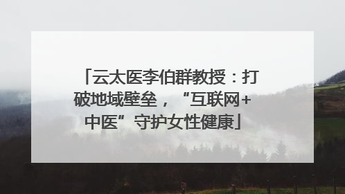 云太医李伯群教授：打破地域壁垒，“互联网+中医”守护女性健康