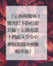 云新闻现场丨聚光灯下的心灵共振！云南省第十四届大学生心理情景剧决赛燃情开演
