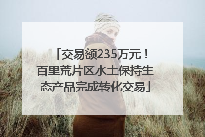 交易额235万元！百里荒片区水土保持生态产品完成转化交易