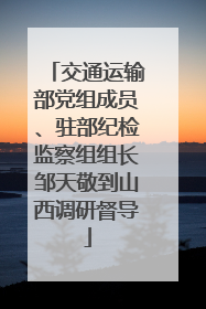 交通运输部党组成员、驻部纪检监察组组长邹天敬到山西调研督导