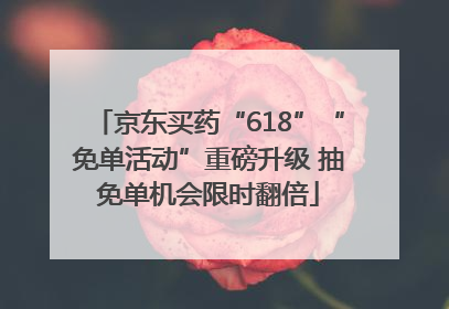 京东买药“618”“免单活动”重磅升级 抽免单机会限时翻倍
