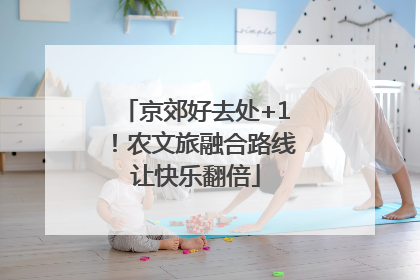 京郊好去处+1！农文旅融合路线让快乐翻倍