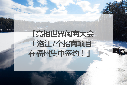 亮相世界闽商大会！洛江7个招商项目在福州集中签约！