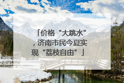 价格“大跳水”，济南市民今夏实现“荔枝自由”