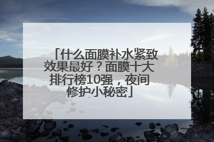 什么面膜补水紧致效果最好？面膜十大排行榜10强，夜间修护小秘密