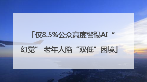 仅8.5%公众高度警惕AI“幻觉” 老年人陷“双低”困境
