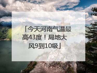 今天河南气温最高43度！局地大风9到10级
