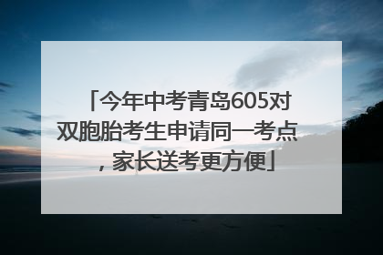 今年中考青岛605对双胞胎考生申请同一考点，家长送考更方便