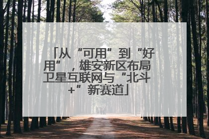 从“可用”到“好用”，雄安新区布局卫星互联网与“北斗+”新赛道