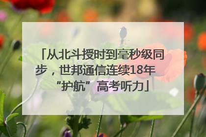 从北斗授时到毫秒级同步，世邦通信连续18年“护航”高考听力