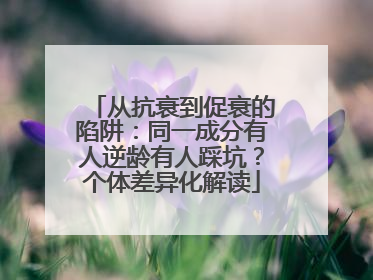 从抗衰到促衰的陷阱：同一成分有人逆龄有人踩坑？个体差异化解读