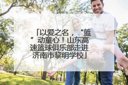 以爱之名，“篮”动童心！山东高速篮球俱乐部走进济南市黎明学校