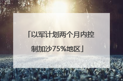 以军计划两个月内控制加沙75%地区