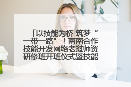 以技能为桥 筑梦“一带一路”！南南合作技能开发网络老挝师资研修班开班仪式暨技能梦工坊签约仪式举行
