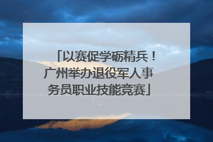 以赛促学砺精兵！广州举办退役军人事务员职业技能竞赛