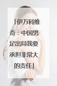 伊万科维奇：中国男足出局我要承担非常大的责任