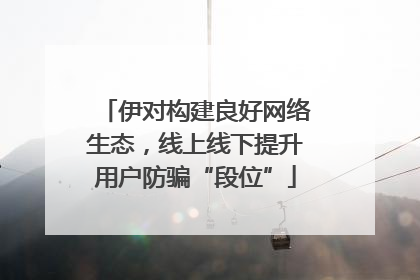 伊对构建良好网络生态，线上线下提升用户防骗“段位”