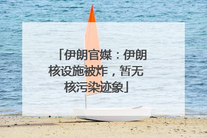 伊朗官媒：伊朗核设施被炸，暂无核污染迹象