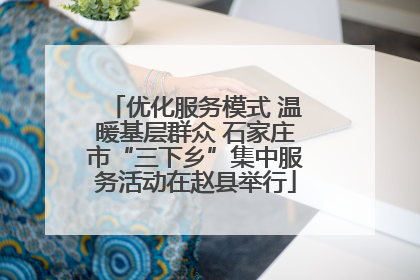 优化服务模式 温暖基层群众 石家庄市“三下乡”集中服务活动在赵县举行