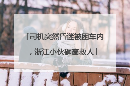 司机突然昏迷被困车内，浙江小伙砸窗救人
