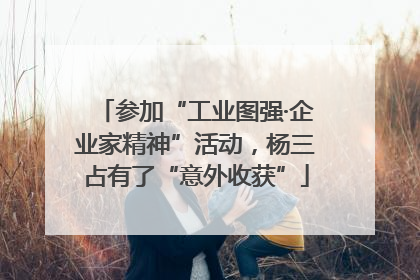 参加“工业图强·企业家精神”活动，杨三占有了“意外收获”