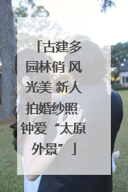 古建多 园林俏 风光美 新人拍婚纱照 钟爱“太原外景”