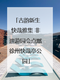 古韵新生 快哉雅集 非遗游园会点燃徐州快哉亭公园