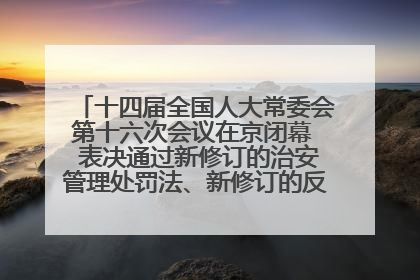 十四届全国人大常委会第十六次会议在京闭幕  表决通过新修订的治安管理处罚法、新修订的反不正当竞争法  习近平签署主席令予以公布  赵乐际主持会议